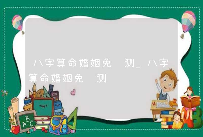 八字算命婚姻免费测_八字算命婚姻免费测试,第1张