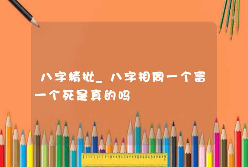 八字精批_八字相同一个富一个死是真的吗,第1张