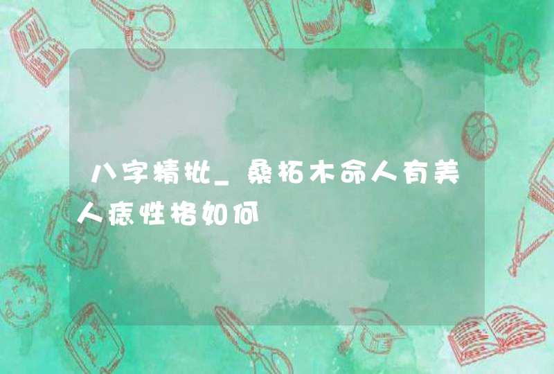 八字精批_桑柘木命人有美人痣性格如何,第1张