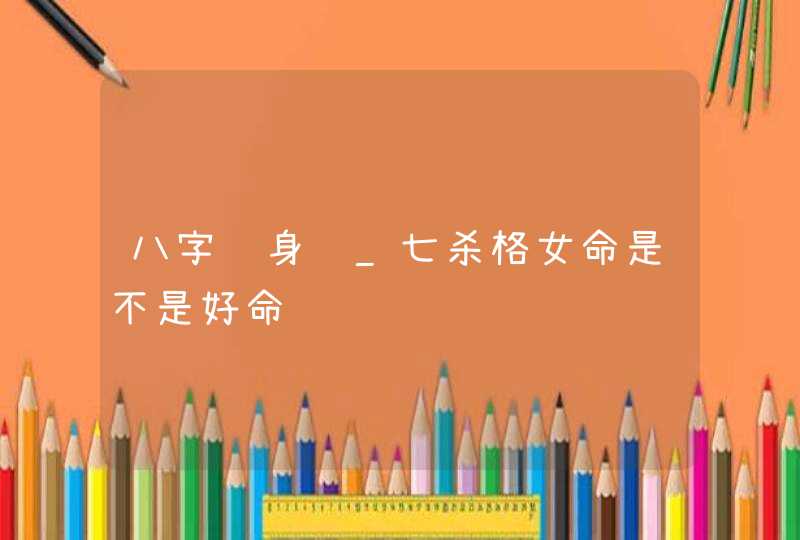 八字终身运_七杀格女命是不是好命,第1张