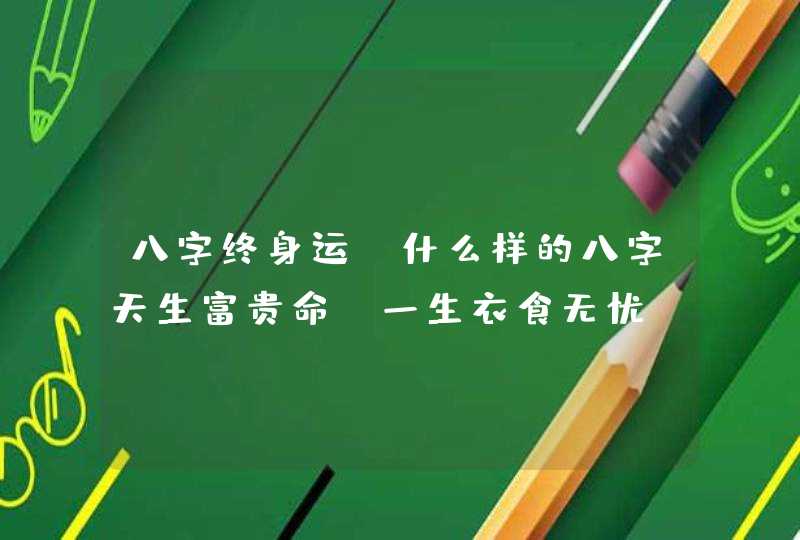 八字终身运_什么样的八字天生富贵命 一生衣食无忧,第1张