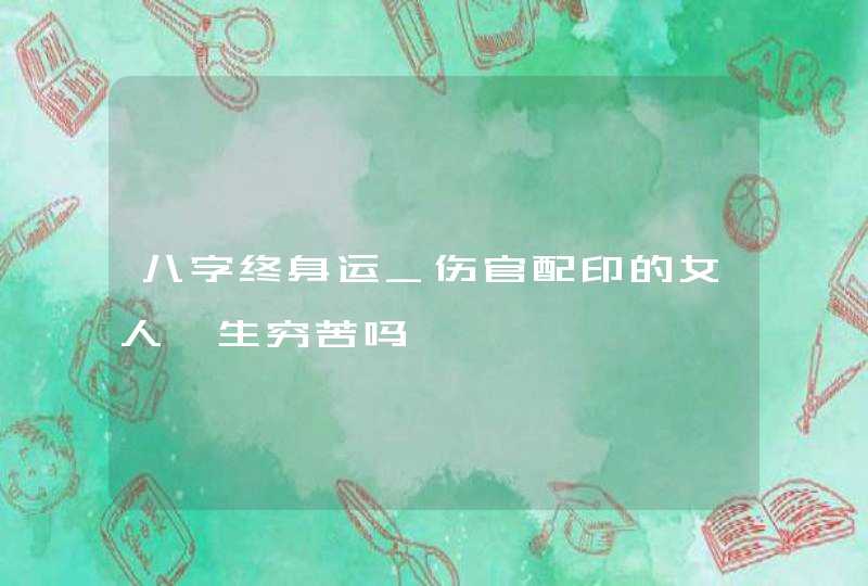 八字终身运_伤官配印的女人一生穷苦吗,第1张