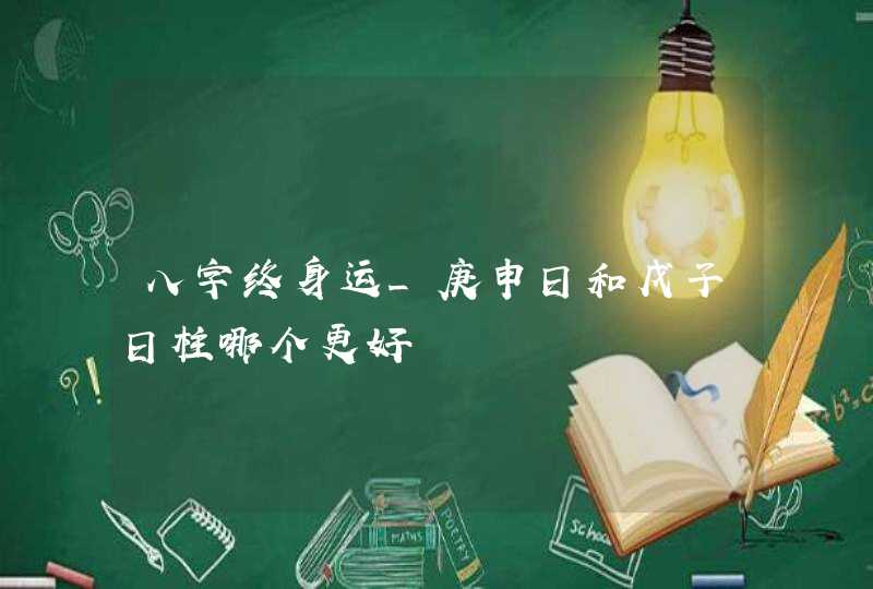 八字终身运_庚申日和戊子日柱哪个更好,第1张