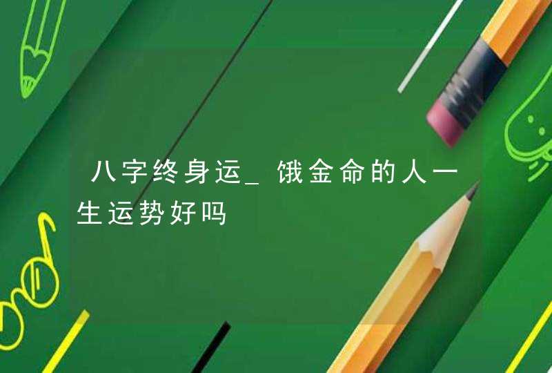 八字终身运_饿金命的人一生运势好吗,第1张