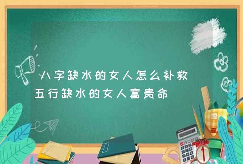 八字缺水的女人怎么补救_五行缺水的女人富贵命,第1张