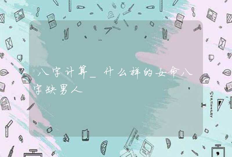 八字计算_什么样的女命八字缺男人,第1张