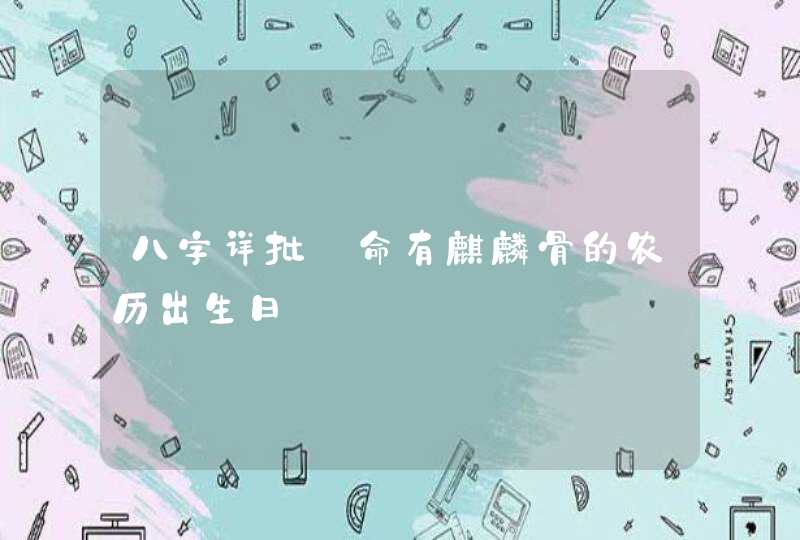 八字详批_命有麒麟骨的农历出生日,第1张