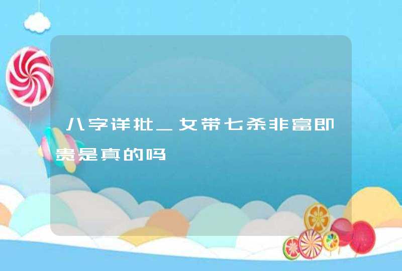 八字详批_女带七杀非富即贵是真的吗,第1张