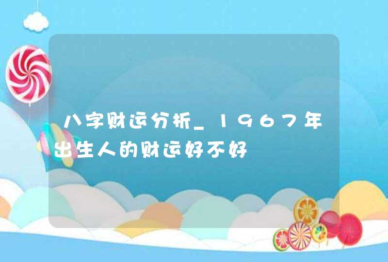 八字财运分析_1967年出生人的财运好不好,第1张