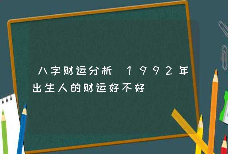 八字财运分析_1992年出生人的财运好不好,第1张