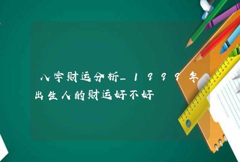 八字财运分析_1999年出生人的财运好不好,第1张
