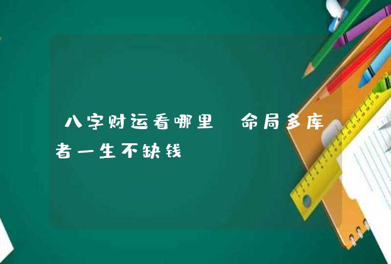 八字财运看哪里:命局多库者一生不缺钱,第1张