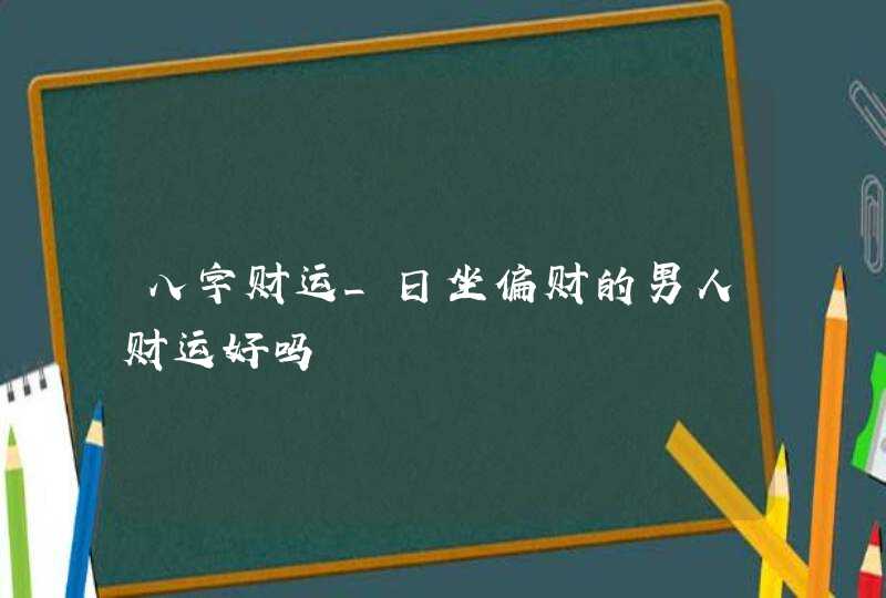 八字财运_日坐偏财的男人财运好吗,第1张