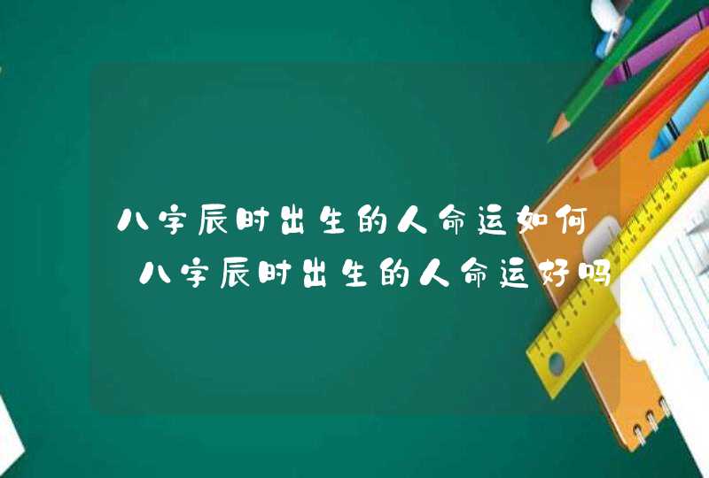 八字辰时出生的人命运如何_八字辰时出生的人命运好吗,第1张