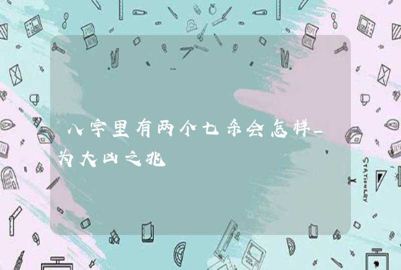 八字里有两个七杀会怎样_为大凶之兆,第1张