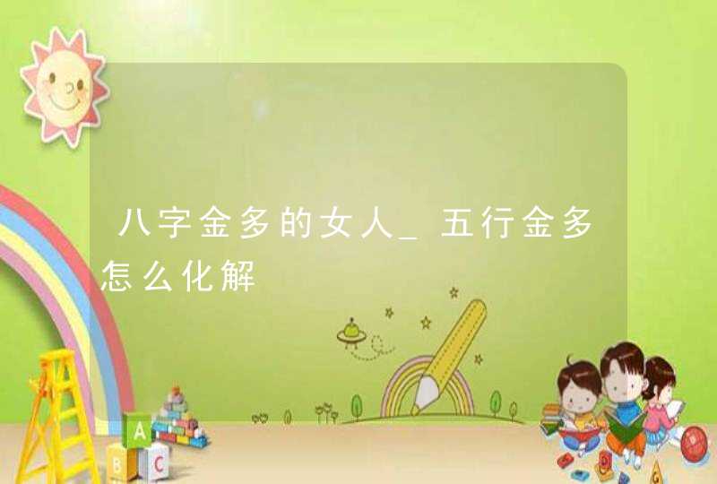八字金多的女人_五行金多怎么化解,第1张