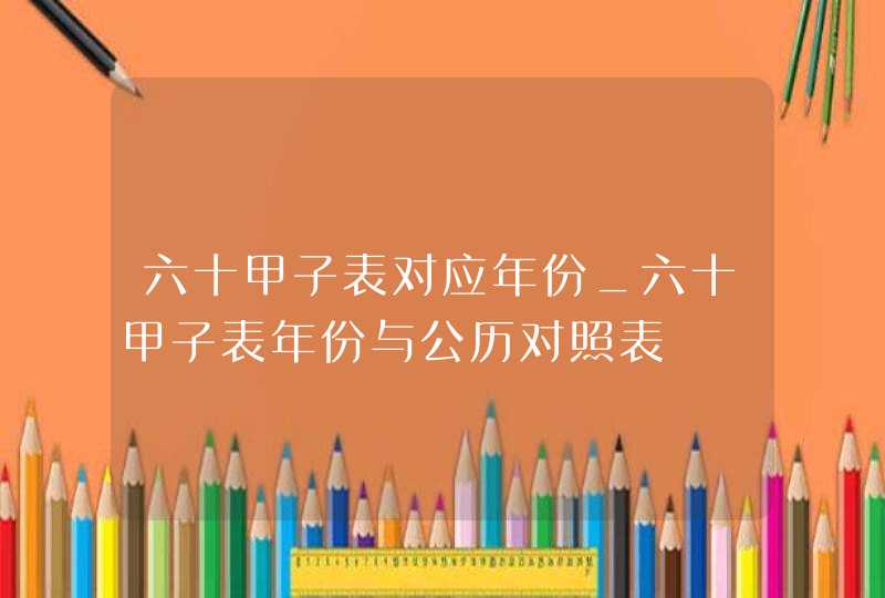 六十甲子表对应年份_六十甲子表年份与公历对照表,第1张