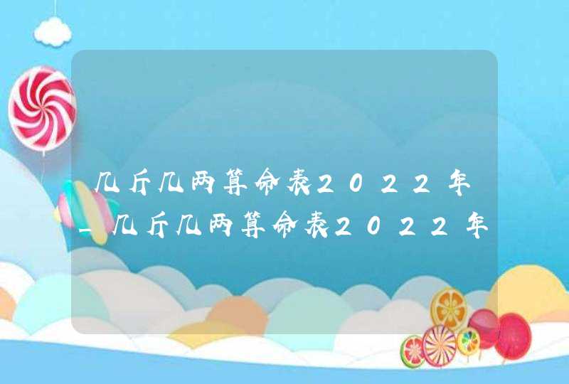 几斤几两算命表2022年_几斤几两算命表2022年4.3两,第1张