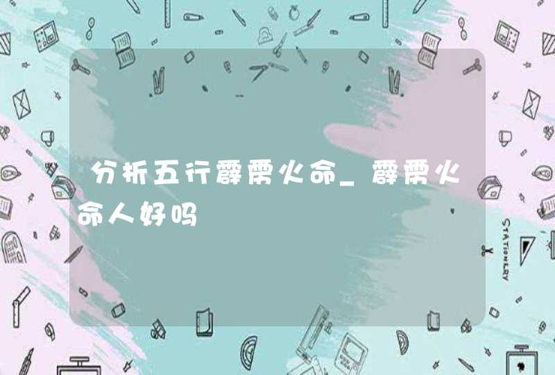 分析五行霹雳火命_霹雳火命人好吗,第1张