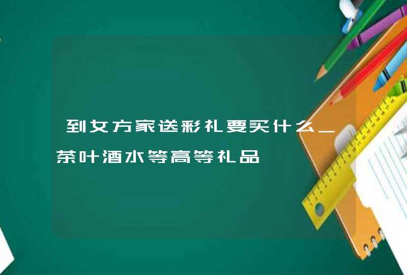 到女方家送彩礼要买什么_茶叶酒水等高等礼品,第1张