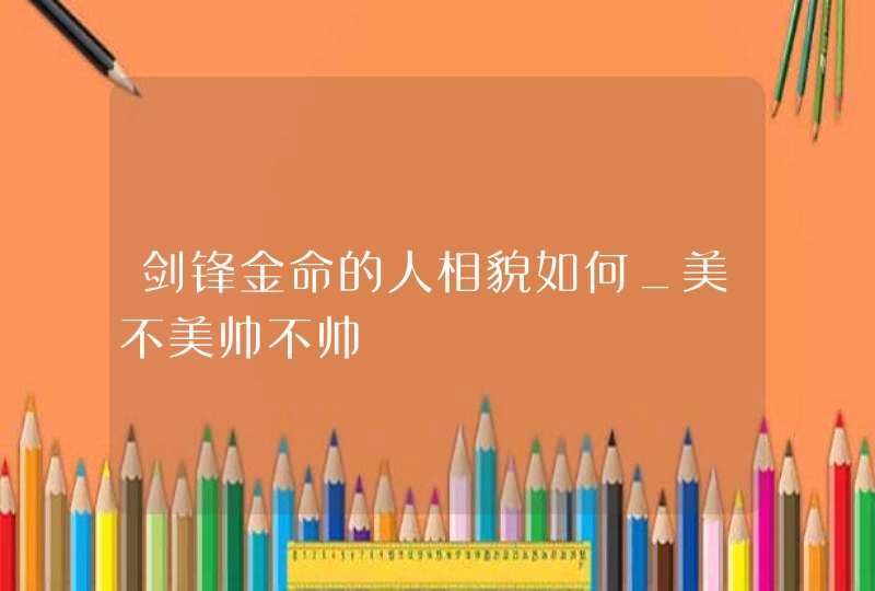 剑锋金命的人相貌如何_美不美帅不帅,第1张