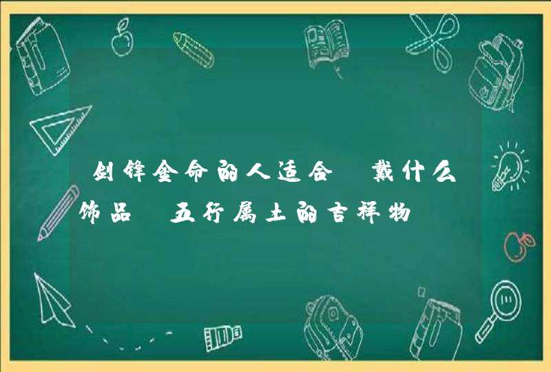 剑锋金命的人适合佩戴什么饰品_五行属土的吉祥物,第1张