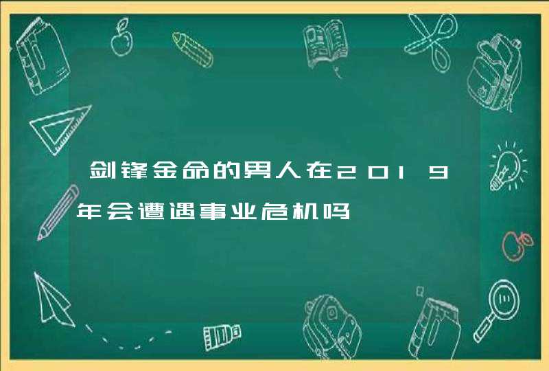 剑锋金命的男人在2019年会遭遇事业危机吗,第1张