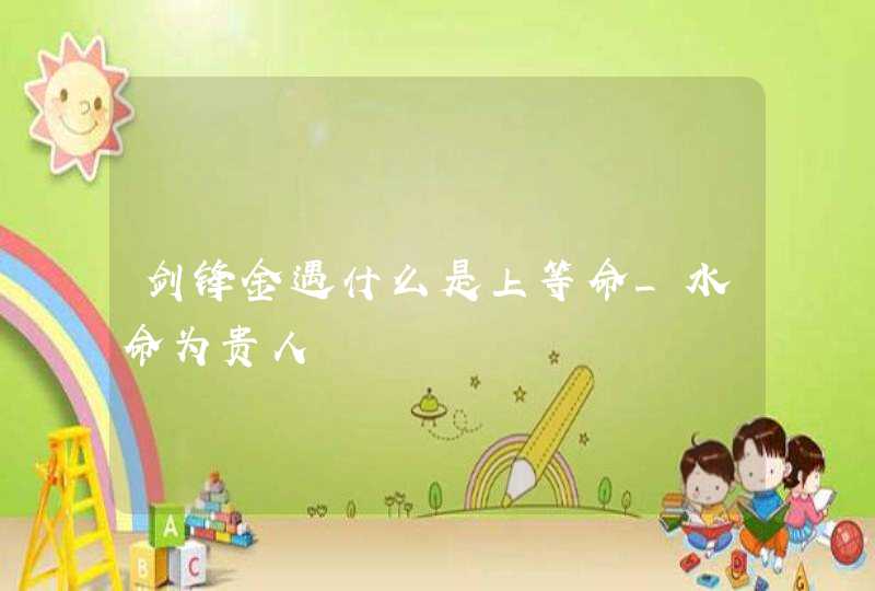 剑锋金遇什么是上等命_水命为贵人,第1张