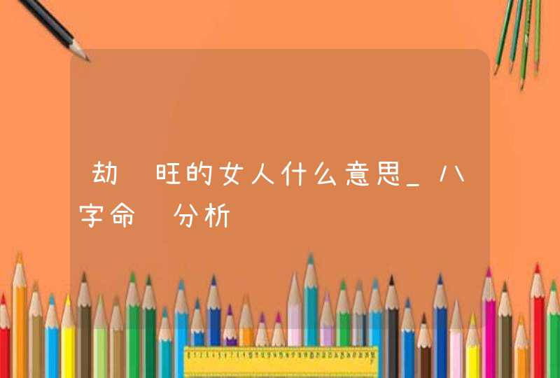 劫财旺的女人什么意思_八字命运分析,第1张