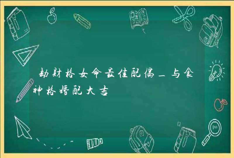 劫财格女命最佳配偶_与食神格婚配大吉,第1张