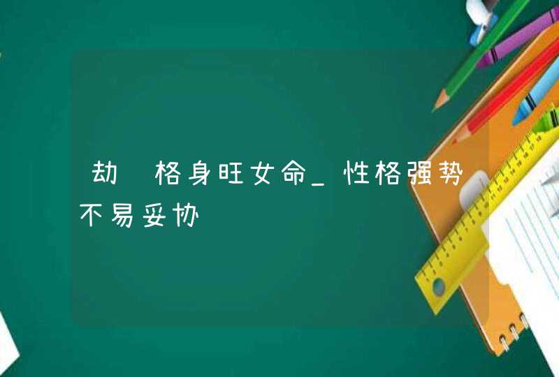 劫财格身旺女命_性格强势不易妥协,第1张