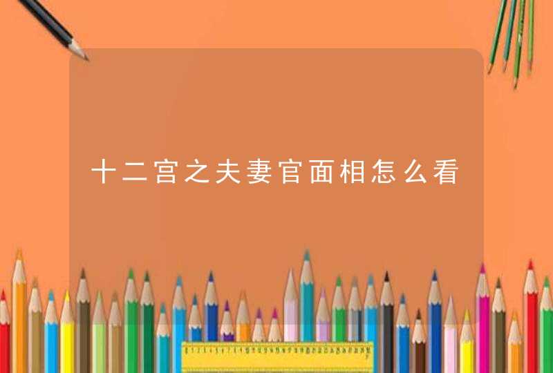 十二宫之夫妻官面相怎么看,第1张