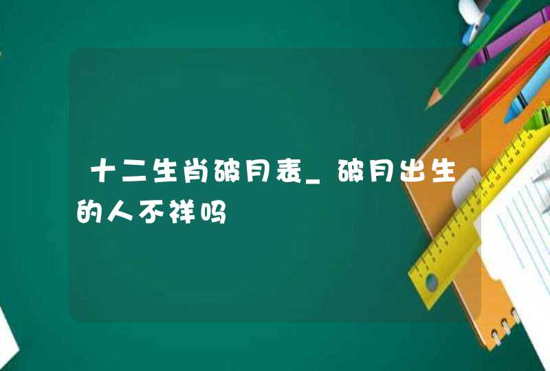 十二生肖破月表_破月出生的人不祥吗,第1张