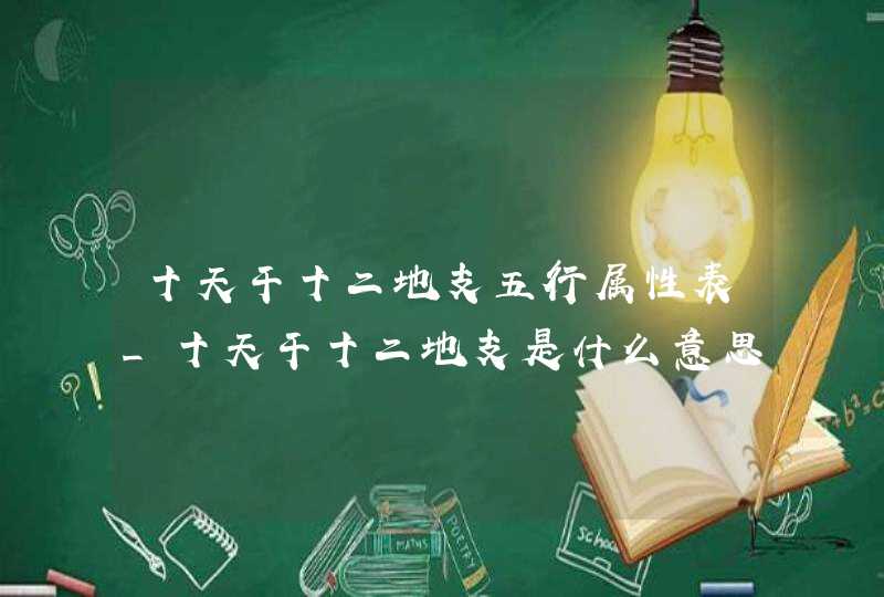 十天干十二地支五行属性表_十天干十二地支是什么意思,第1张