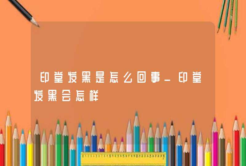 印堂发黑是怎么回事_印堂发黑会怎样,第1张
