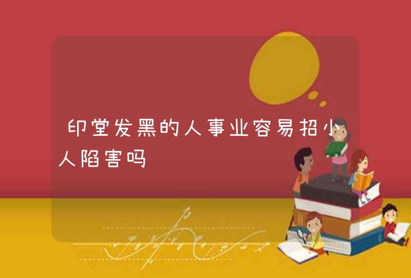 印堂发黑的人事业容易招小人陷害吗,第1张