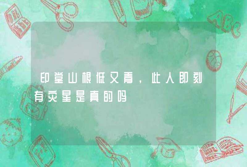 印堂山根低又青，此人即刻有灾星是真的吗,第1张