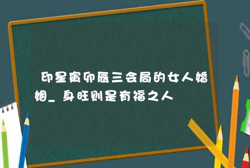 印星寅卯辰三会局的女人婚姻_身旺则是有福之人,第1张