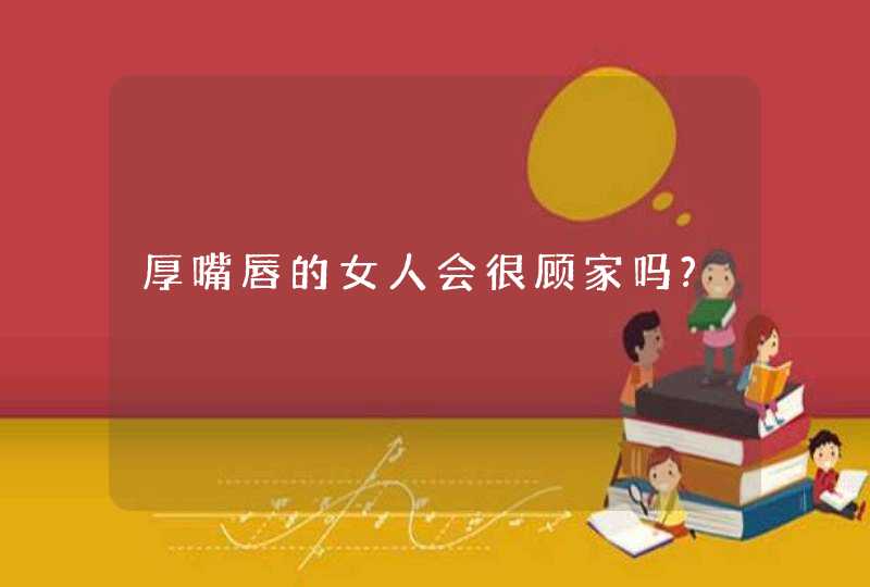 厚嘴唇的女人会很顾家吗?,第1张
