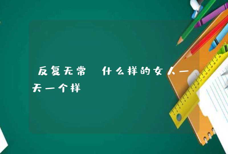 反复无常_什么样的女人一天一个样？,第1张