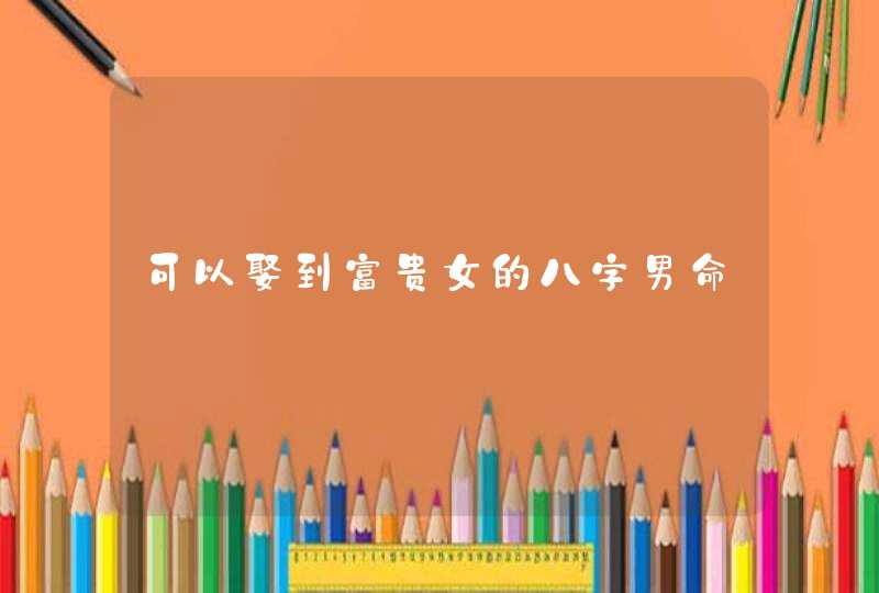 可以娶到富贵女的八字男命,第1张