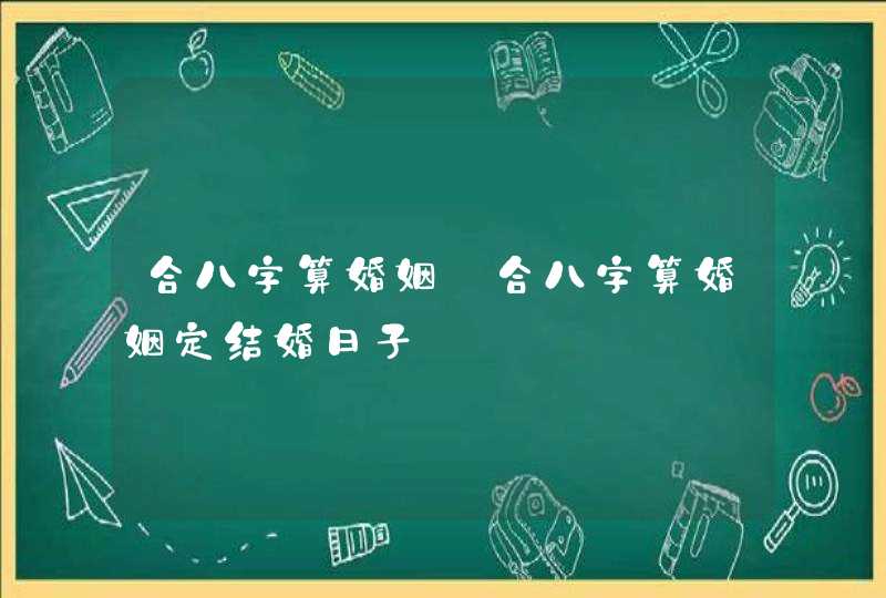 合八字算婚姻_合八字算婚姻定结婚日子,第1张