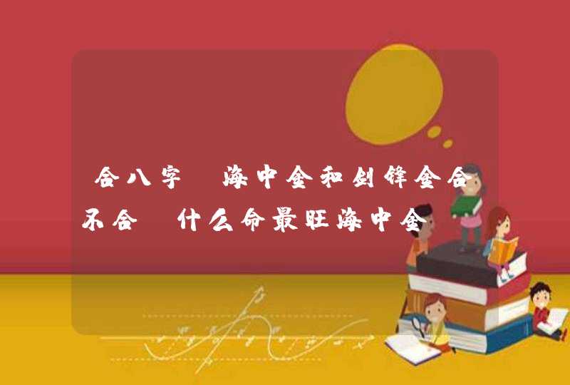 合八字：海中金和剑锋金合不合_什么命最旺海中金,第1张