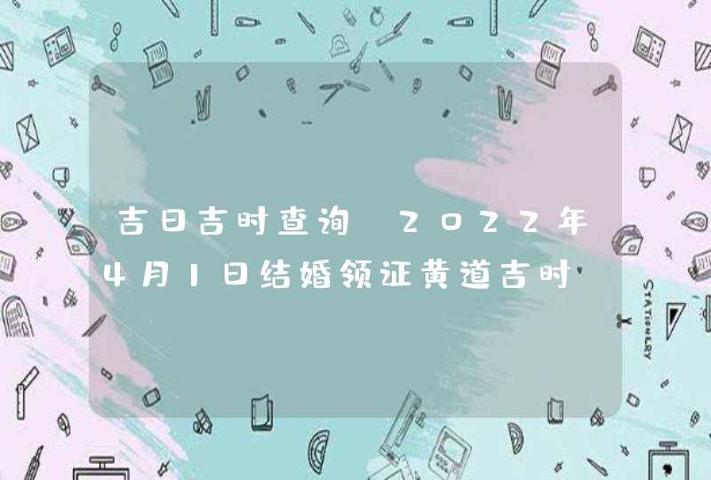 吉日吉时查询_2022年4月1日结婚领证黄道吉时,第1张