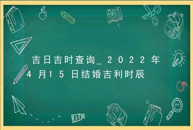 吉日吉时查询_2022年4月15日结婚吉利时辰,第1张