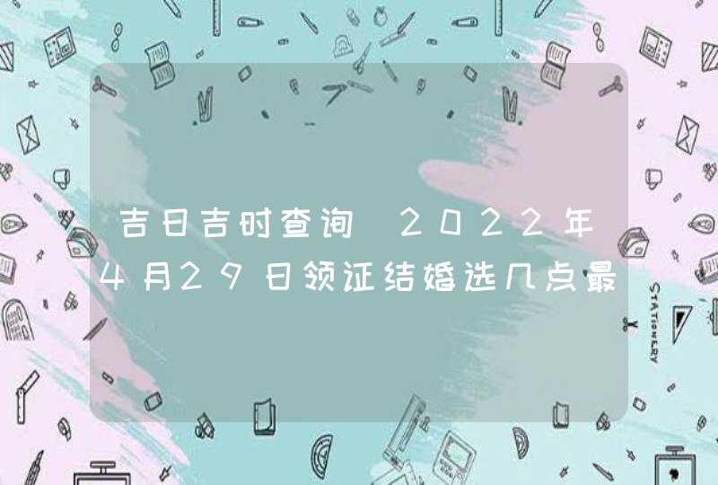 吉日吉时查询_2022年4月29日领证结婚选几点最吉利,第1张