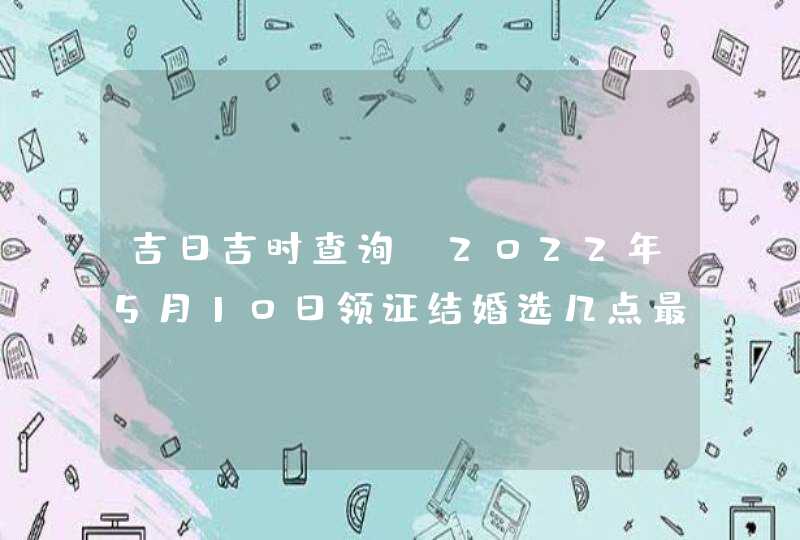 吉日吉时查询_2022年5月10日领证结婚选几点最吉利,第1张