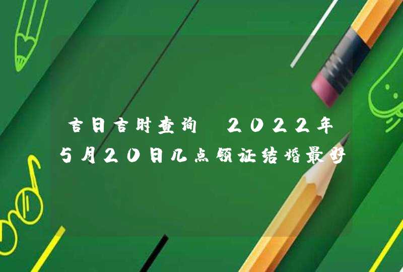 吉日吉时查询_2022年5月20日几点领证结婚最好,第1张