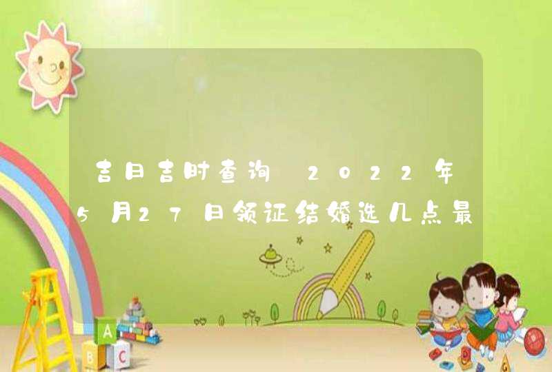 吉日吉时查询_2022年5月27日领证结婚选几点最吉利,第1张
