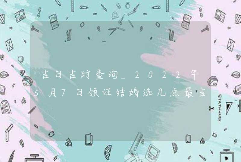 吉日吉时查询_2022年5月7日领证结婚选几点最吉利,第1张